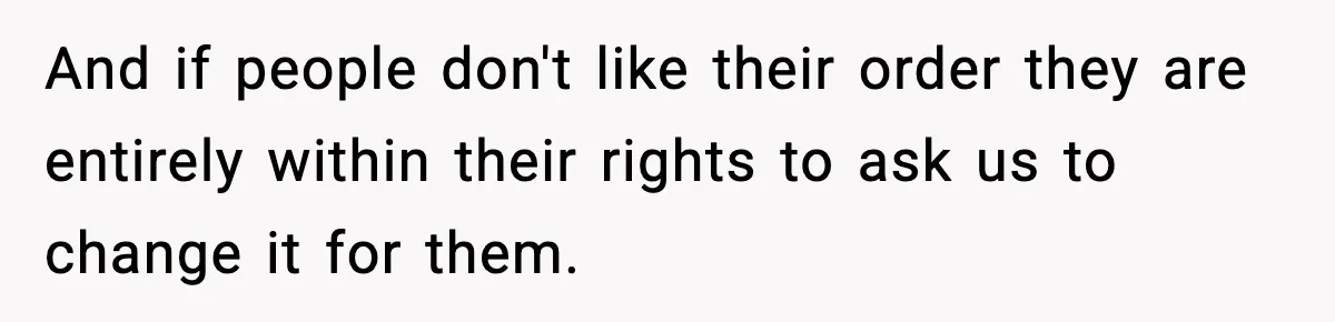 And if people don't like their order they are entirely within their rights to ask us to change it for them.