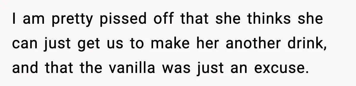 I am pretty pissed off that she thinks she can just get us to make her another drink, and that the vanilla was just an excuse.