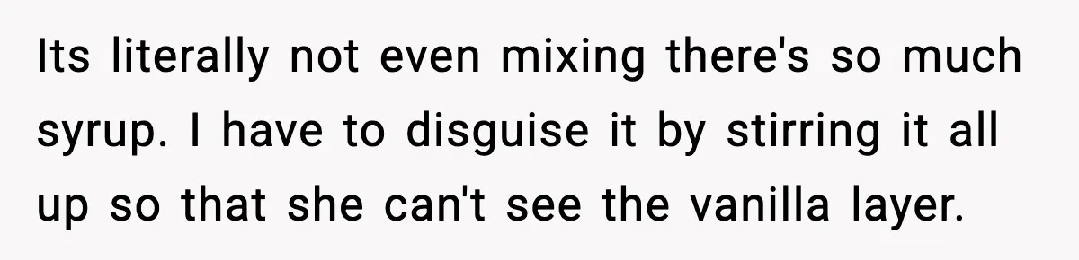 Its literally not even mixing there's so much syrup. I have to disguise it by stirring it all up so that she can't see the vanilla layer.