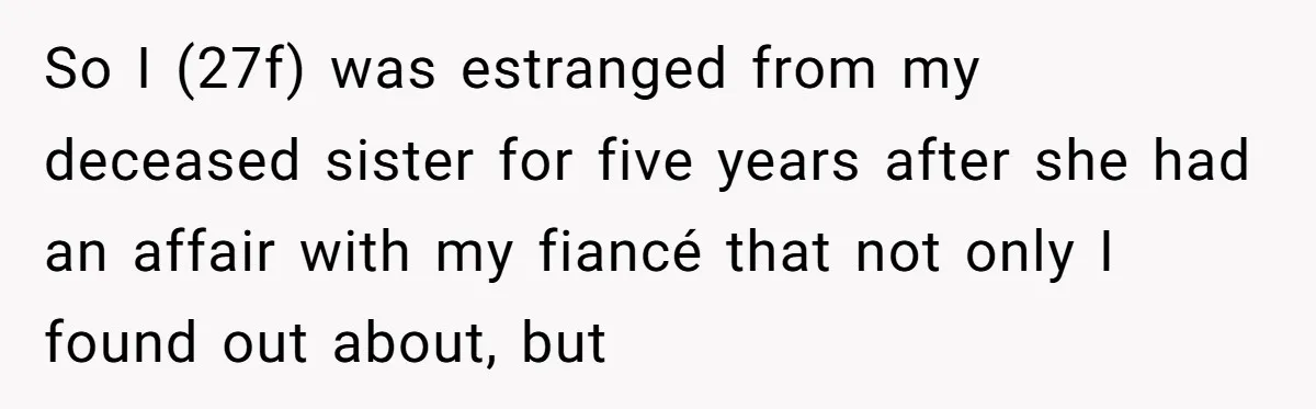 So I (27f) was estranged from my deceased sister for five years after she had an affair with my fiancé that not only I found out about, but