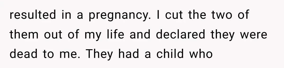 resulted in a pregnancy. I cut the two of them out of my life and declared they were dead to me. They had a child who