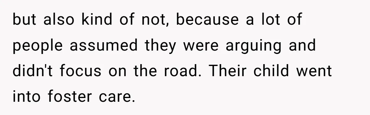 but also kind of not, because a lot of people assumed they were arguing and didn't focus on the road. Their child went into foster care.