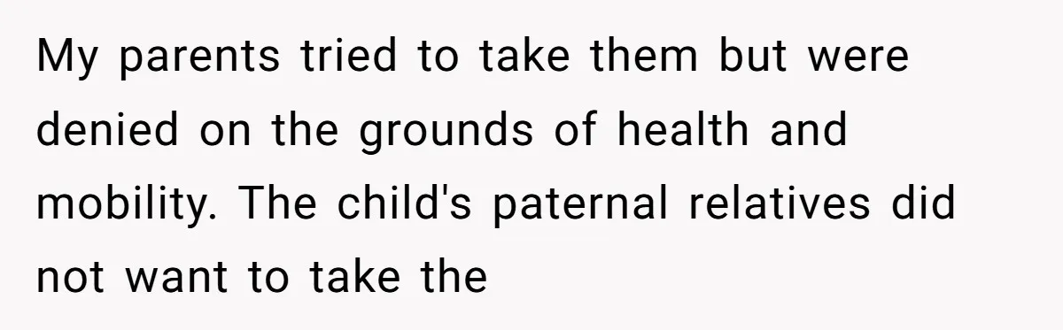 My parents tried to take them but were denied on the grounds of health and mobility. The child's paternal relatives did not want to take the