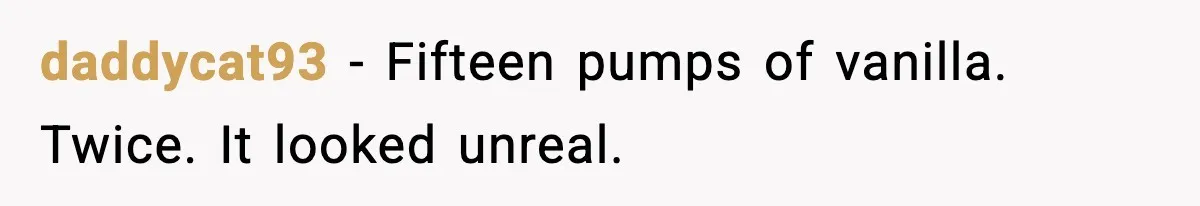 daddycat93 - Fifteen pumps of vanilla. Twice. It looked unreal.