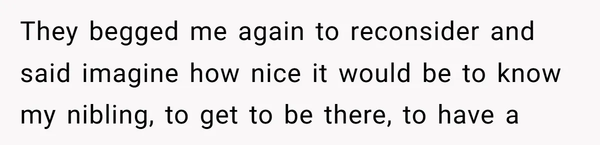 They begged me again to reconsider and said imagine how nice it would be to know my nibling, to get to be there, to have a