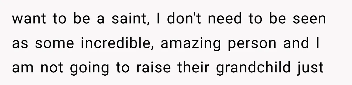 want to be a saint, I don't need to be seen as some incredible, amazing person and I am not going to raise their grandchild just
