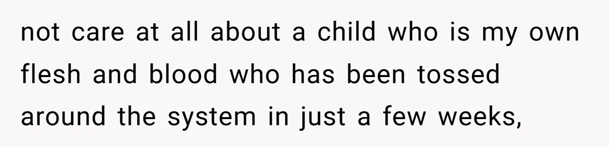 not care at all about a child who is my own flesh and blood who has been tossed around the system in just a few weeks,