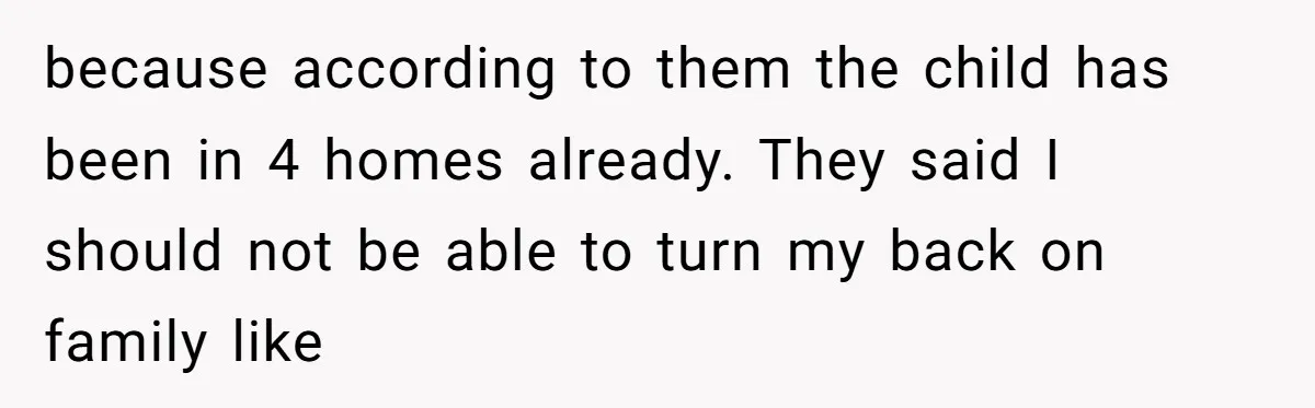 because according to them the child has been in 4 homes already. They said I should not be able to turn my back on family like
