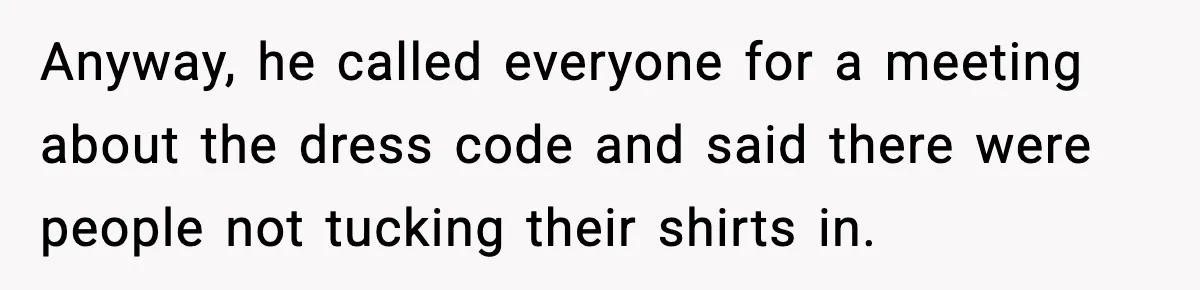 Anyway, he called everyone for a meeting about the dress code and said there were people not tucking their shirts in.