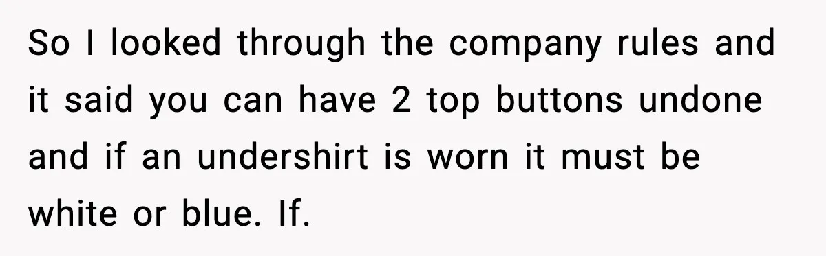 So I looked through the company rules and it said you can have 2 top buttons undone and if an undershirt is worn it must be white or blue. If.