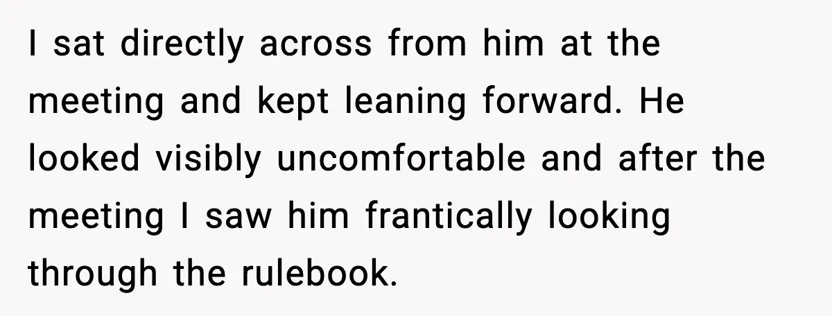 I sat directly across from him at the meeting and kept leaning forward. He looked visibly uncomfortable and after the meeting I saw him frantically looking through the rulebook.