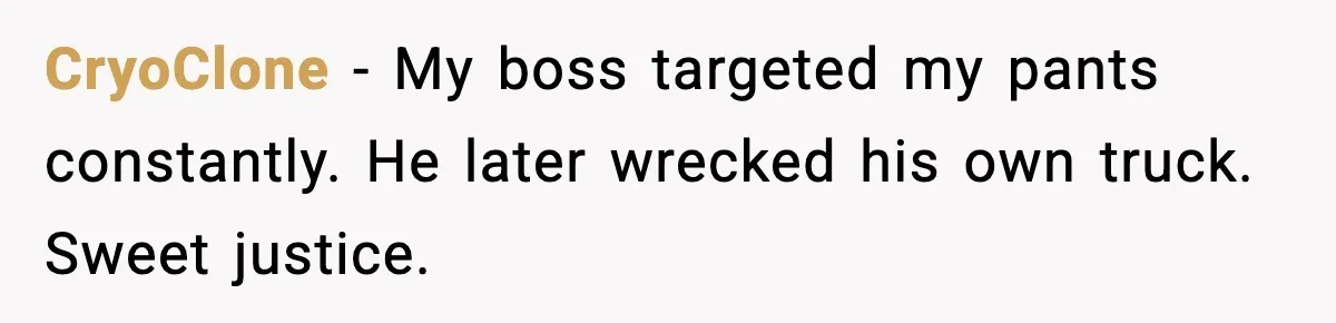 CryoClone - My boss targeted my pants constantly. He later wrecked his own truck. Sweet justice.