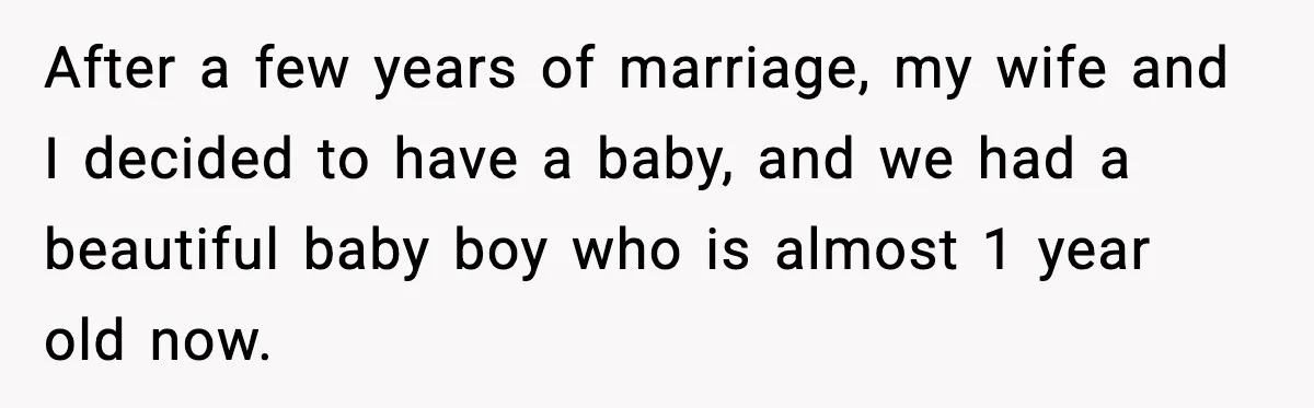 After a few years of marriage, my wife and I decided to have a baby, and we had a beautiful baby boy who is almost 1 year old now.