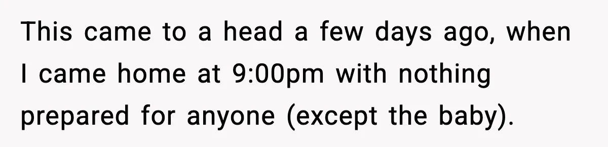 This came to a head a few days ago, when I came home at 9:00pm with nothing prepared for anyone (except the baby).