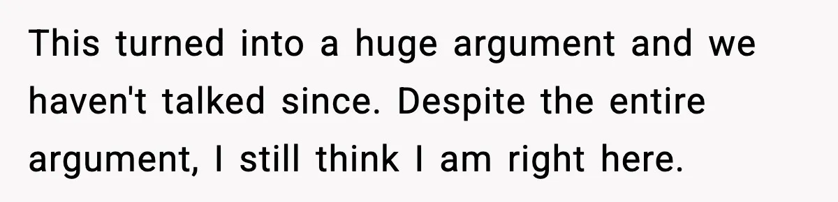 This turned into a huge argument and we haven't talked since. Despite the entire argument, I still think I am right here.