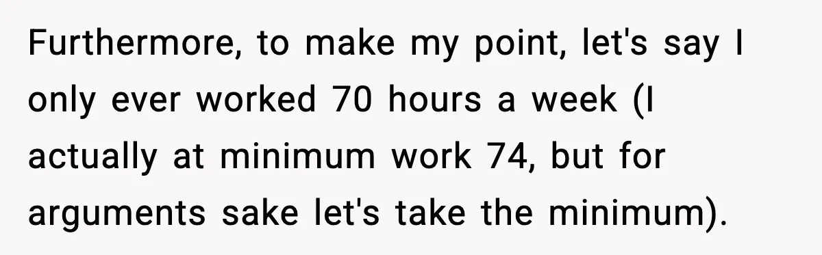 Furthermore, to make my point, let's say I only ever worked 70 hours a week (I actually at minimum work 74, but for arguments sake let's take the minimum).