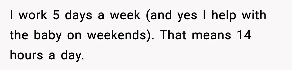 I work 5 days a week (and yes I help with the baby on weekends). That means 14 hours a day.