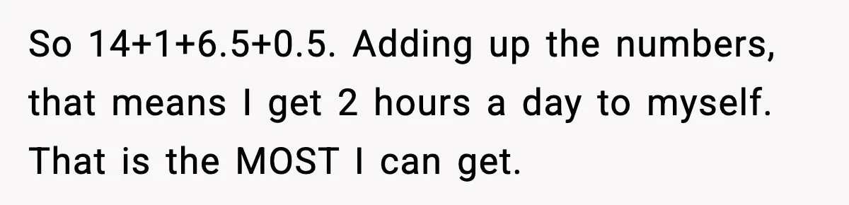 So 14+1+6.5+0.5. Adding up the numbers, that means I get 2 hours a day to myself. That is the MOST I can get.