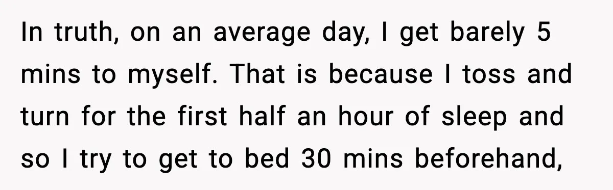 In truth, on an average day, I get barely 5 mins to myself. That is because I toss and turn for the first half an hour of sleep and so...