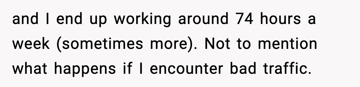 and I end up working around 74 hours a week (sometimes more). Not to mention what happens if I encounter bad traffic.