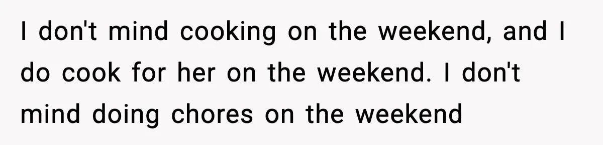 I don't mind cooking on the weekend, and I do cook for her on the weekend. I don't mind doing chores on the weekend