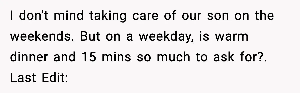 I don't mind taking care of our son on the weekends. But on a weekday, is warm dinner and 15 mins so much to ask for?. Last Edit: