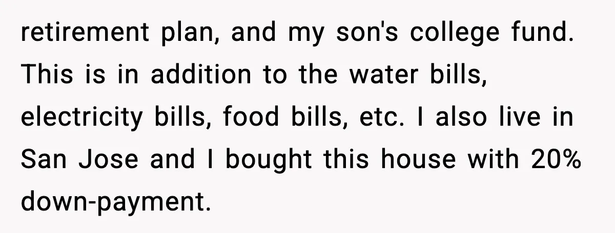 retirement plan, and my son's college fund. This is in addition to the water bills, electricity bills, food bills, etc. I also live in San Jose and I bought this...