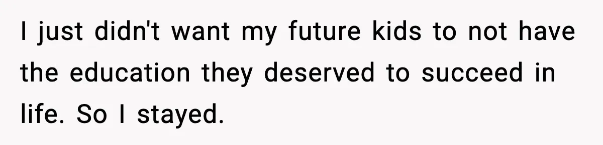 I just didn't want my future kids to not have the education they deserved to succeed in life. So I stayed.