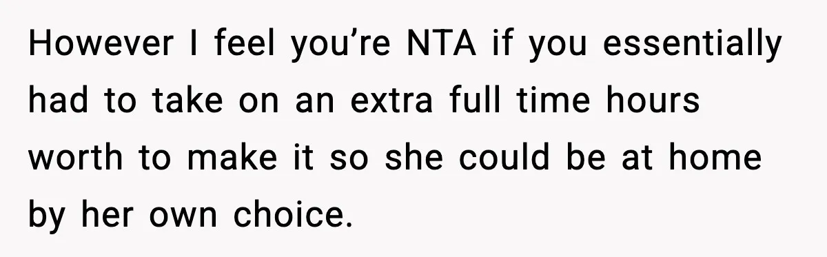 However I feel you’re NTA if you essentially had to take on an extra full time hours worth to make it so she could be at home by her own...