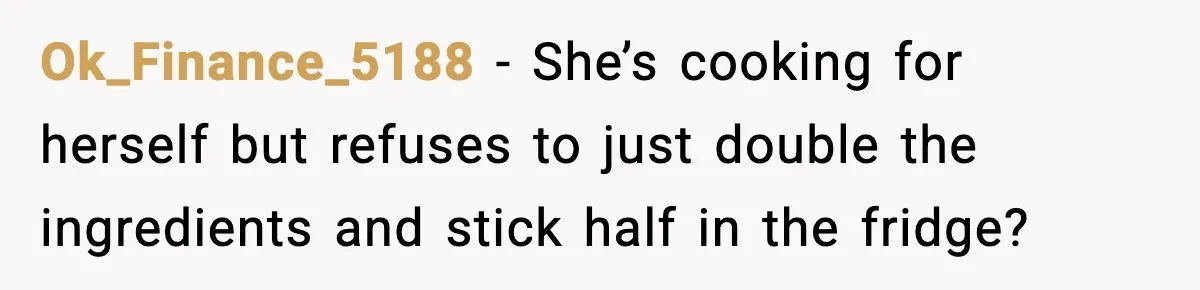 Ok_Finance_5188 - She’s cooking for herself but refuses to just double the ingredients and stick half in the fridge?
