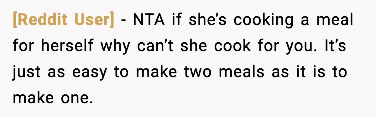 [Reddit User] - NTA if she’s cooking a meal for herself why can’t she cook for you. It’s just as easy to make two meals as it is to make...
