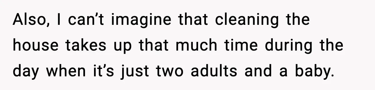 Also, I can’t imagine that cleaning the house takes up that much time during the day when it’s just two adults and a baby.