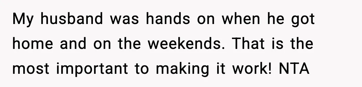 My husband was hands on when he got home and on the weekends. That is the most important to making it work! NTA