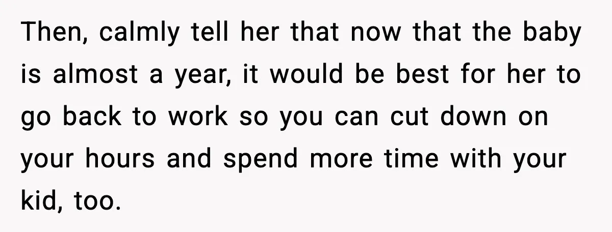 Then, calmly tell her that now that the baby is almost a year, it would be best for her to go back to work so you can cut down on...