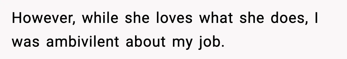 However, while she loves what she does, I was ambivilent about my job.