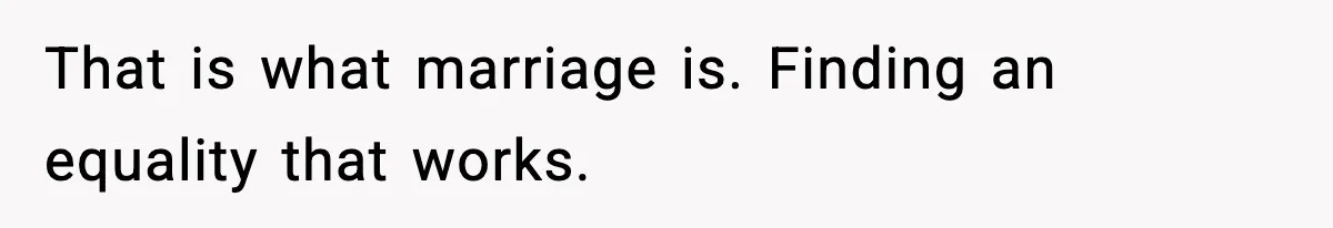 That is what marriage is. Finding an equality that works.