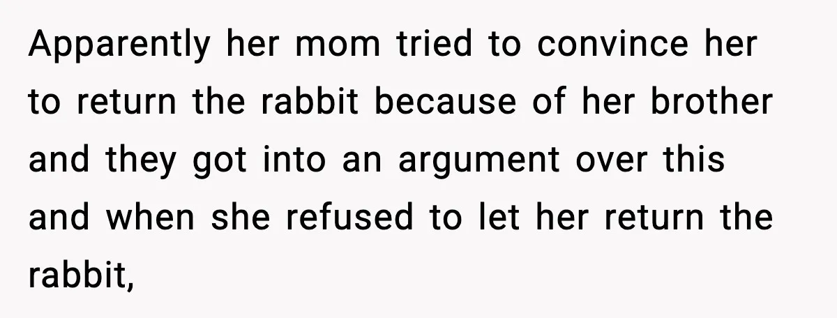 Apparently her mom tried to convince her to return the rabbit because of her brother and they got into an argument over this and when she refused to let her...