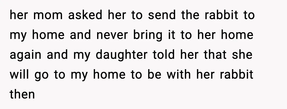 her mom asked her to send the rabbit to my home and never bring it to her home again and my daughter told her that she will go to my...