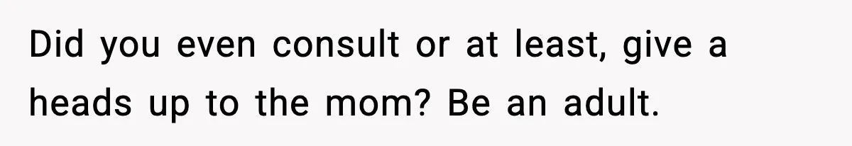 Did you even consult or at least, give a heads up to the mom? Be an adult.