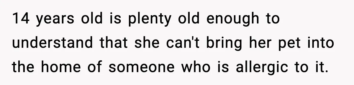 14 years old is plenty old enough to understand that she can't bring her pet into the home of someone who is allergic to it.