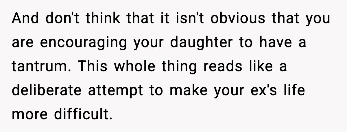 And don't think that it isn't obvious that you are encouraging your daughter to have a tantrum. This whole thing reads like a deliberate attempt to make your ex's life...