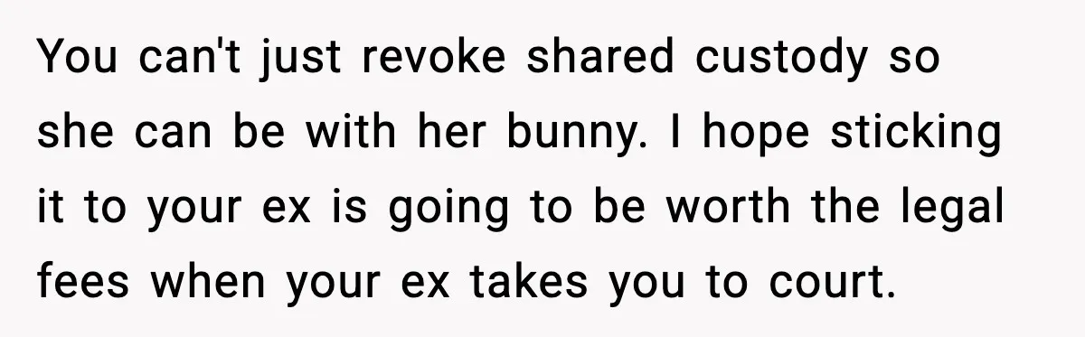 You can't just revoke shared custody so she can be with her bunny. I hope sticking it to your ex is going to be worth the legal fees when your...