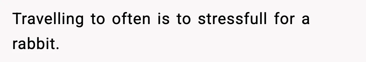 Travelling to often is to stressfull for a rabbit.