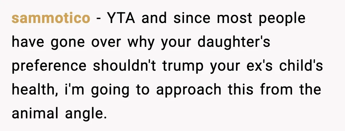 sammotico - YTA and since most people have gone over why your daughter's preference shouldn't trump your ex's child's health, i'm going to approach this from the animal angle.