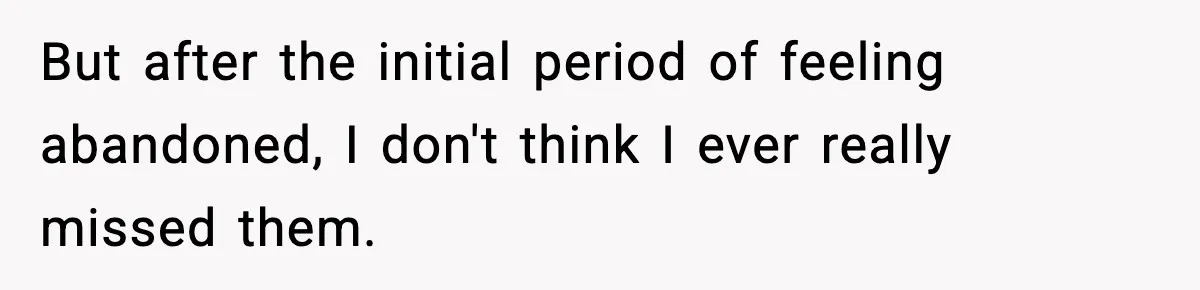 But after the initial period of feeling abandoned, I don't think I ever really missed them.
