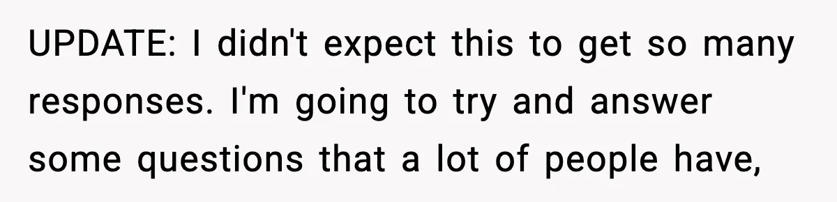 UPDATE: I didn't expect this to get so many responses. I'm going to try and answer some questions that a lot of people have,