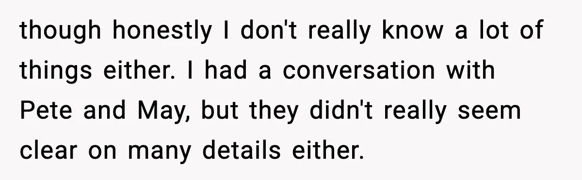 though honestly I don't really know a lot of things either. I had a conversation with Pete and May, but they didn't really seem clear on many details either.