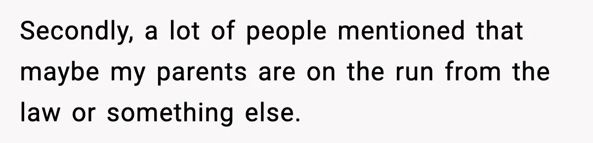Secondly, a lot of people mentioned that maybe my parents are on the run from the law or something else.