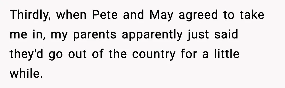 Thirdly, when Pete and May agreed to take me in, my parents apparently just said they'd go out of the country for a little while.