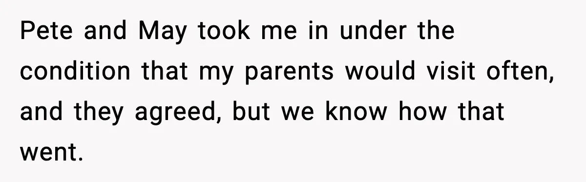 Pete and May took me in under the condition that my parents would visit often, and they agreed, but we know how that went.